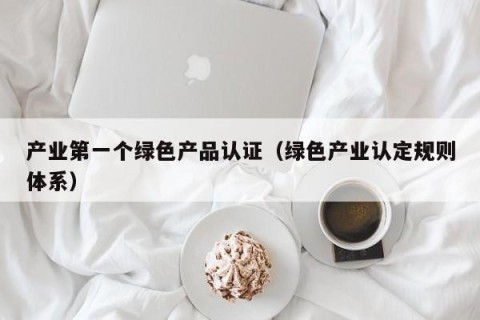 产业第一个绿色产品认证（绿色产业认定规则体系）