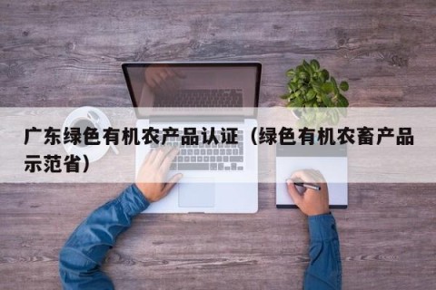 广东绿色有机农产品认证（绿色有机农畜产品示范省）