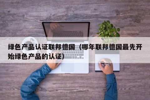 绿色产品认证联邦德国（哪年联邦德国最先开始绿色产品的认证）