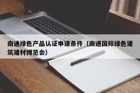 南通绿色产品认证申请条件（南通国际绿色建筑建材博览会）