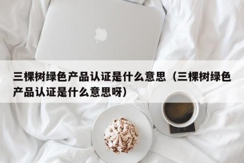 三棵树绿色产品认证是什么意思（三棵树绿色产品认证是什么意思呀）