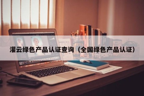 灌云绿色产品认证查询（全国绿色产品认证）