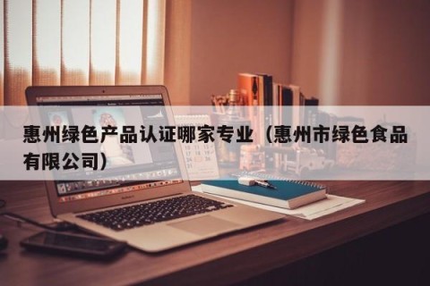 惠州绿色产品认证哪家专业（惠州市绿色食品有限公司）