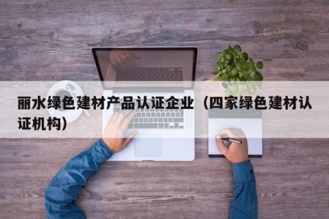 丽水绿色建材产品认证企业（四家绿色建材认证机构）