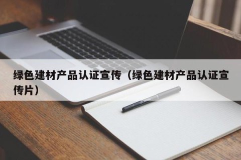 绿色建材产品认证宣传（绿色建材产品认证宣传片）