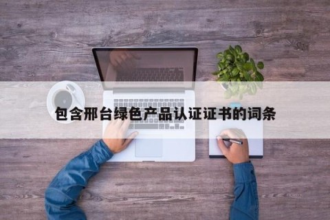 包含邢台绿色产品认证证书的词条