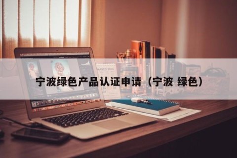 宁波绿色产品认证申请（宁波 绿色）