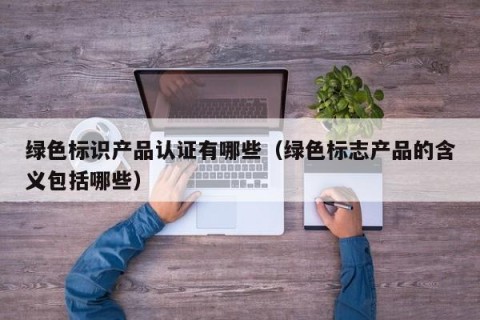 绿色标识产品认证有哪些（绿色标志产品的含义包括哪些）