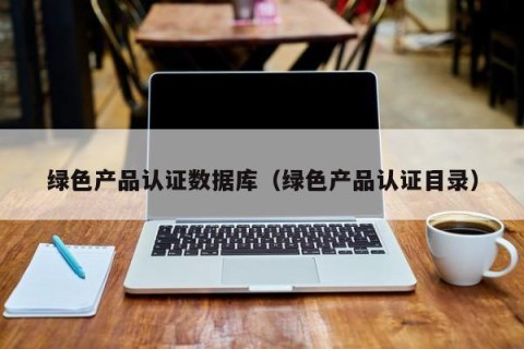 绿色产品认证数据库（绿色产品认证目录）