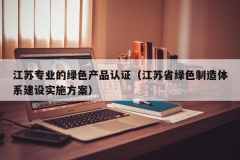 江苏专业的绿色产品认证（江苏省绿色制造体系建设实施方案）