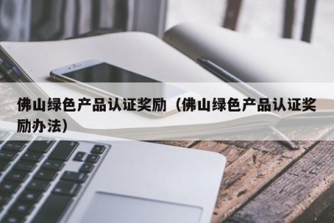 佛山绿色产品认证奖励（佛山绿色产品认证奖励办法）