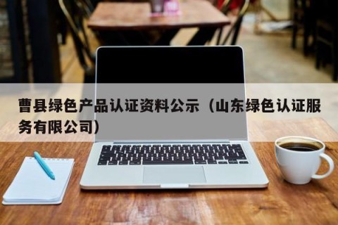 曹县绿色产品认证资料公示（山东绿色认证服务有限公司）
