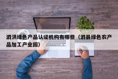 泗洪绿色产品认证机构有哪些（泗县绿色农产品加工产业园）