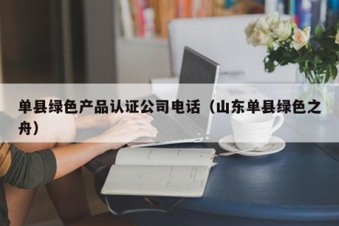 单县绿色产品认证公司电话（山东单县绿色之舟）