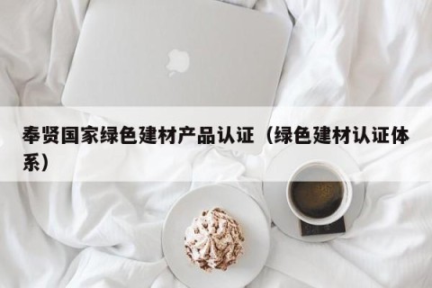 奉贤国家绿色建材产品认证（绿色建材认证体系）