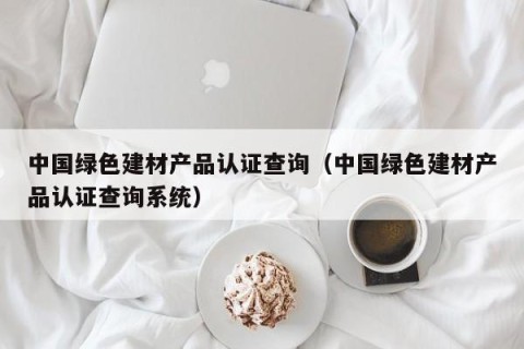 中国绿色建材产品认证查询（中国绿色建材产品认证查询系统）