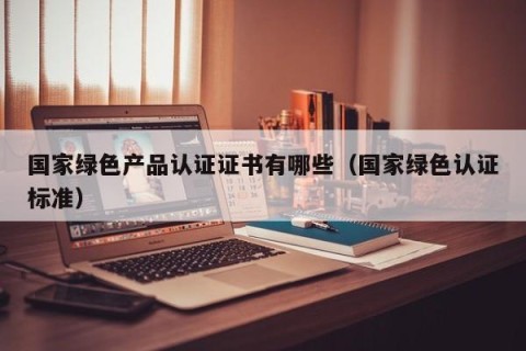国家绿色产品认证证书有哪些（国家绿色认证标准）