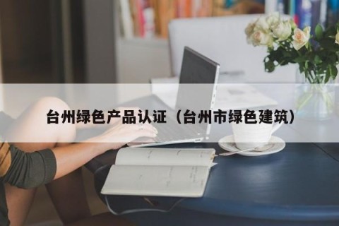 台州绿色产品认证（台州市绿色建筑）