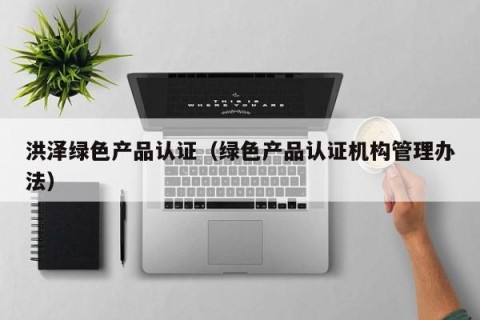 洪泽绿色产品认证（绿色产品认证机构管理办法）