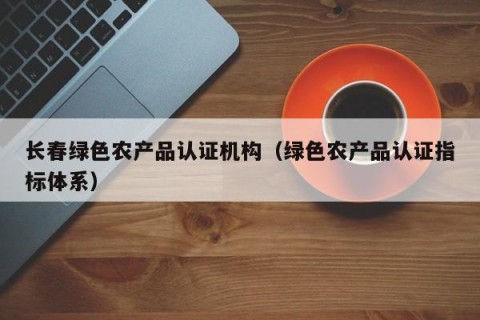长春绿色农产品认证机构（绿色农产品认证指标体系）