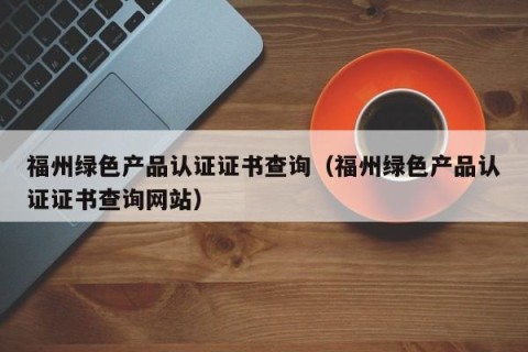 福州绿色产品认证证书查询（福州绿色产品认证证书查询网站）