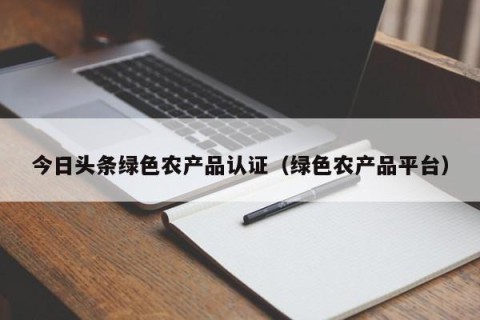 今日头条绿色农产品认证（绿色农产品平台）
