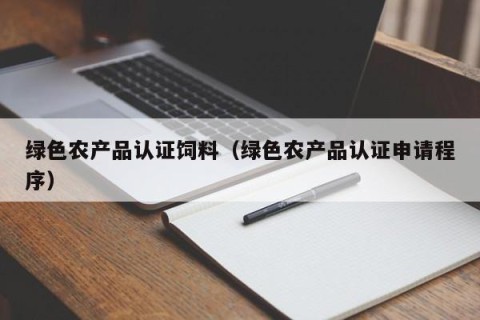 绿色农产品认证饲料（绿色农产品认证申请程序）