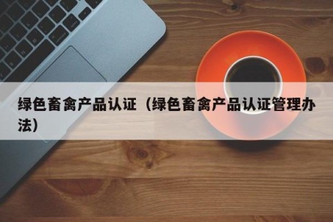 绿色畜禽产品认证（绿色畜禽产品认证管理办法）
