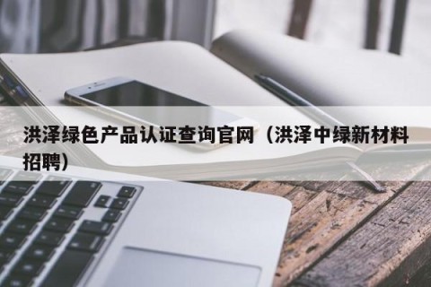 洪泽绿色产品认证查询官网（洪泽中绿新材料招聘）