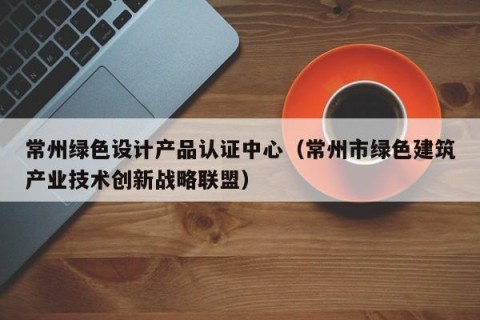 常州绿色设计产品认证中心（常州市绿色建筑产业技术创新战略联盟）