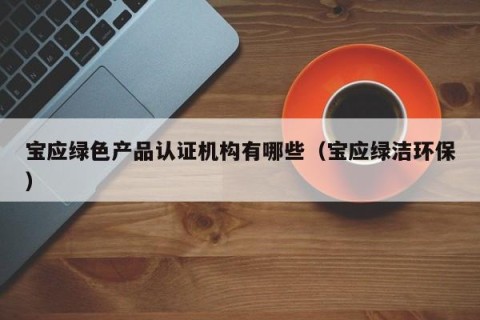 宝应绿色产品认证机构有哪些（宝应绿洁环保）