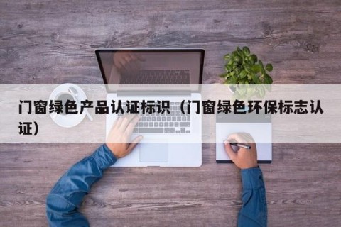 门窗绿色产品认证标识（门窗绿色环保标志认证）