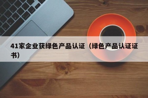 41家企业获绿色产品认证（绿色产品认证证书）