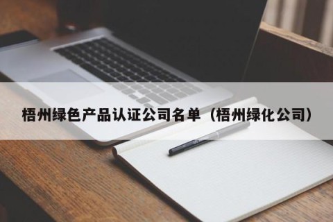 梧州绿色产品认证公司名单（梧州绿化公司）