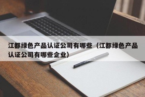 江都绿色产品认证公司有哪些（江都绿色产品认证公司有哪些企业）
