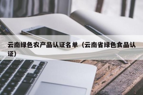 云南绿色农产品认证名单（云南省绿色食品认证）