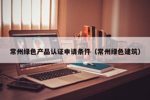 常州绿色产品认证申请条件（常州绿色建筑）