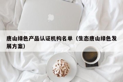 唐山绿色产品认证机构名单（生态唐山绿色发展方案）