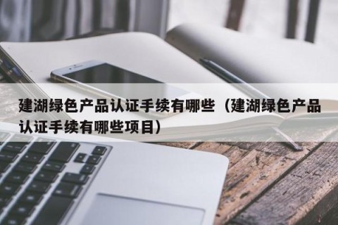 建湖绿色产品认证手续有哪些（建湖绿色产品认证手续有哪些项目）