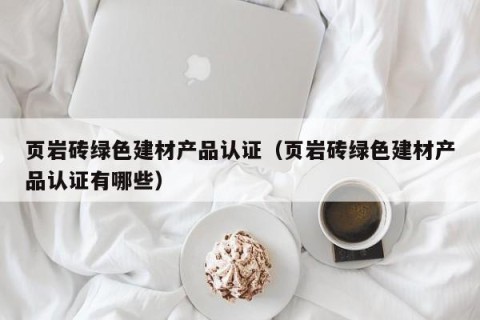页岩砖绿色建材产品认证（页岩砖绿色建材产品认证有哪些）