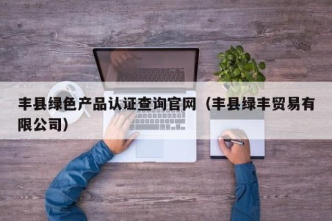 丰县绿色产品认证查询官网（丰县绿丰贸易有限公司）