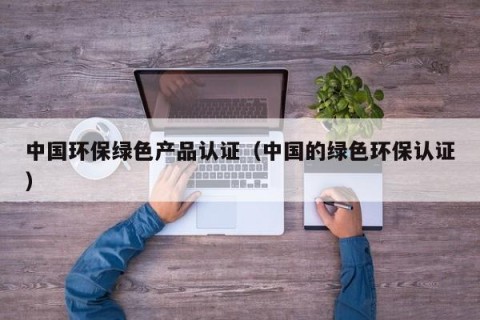 中国环保绿色产品认证（中国的绿色环保认证）