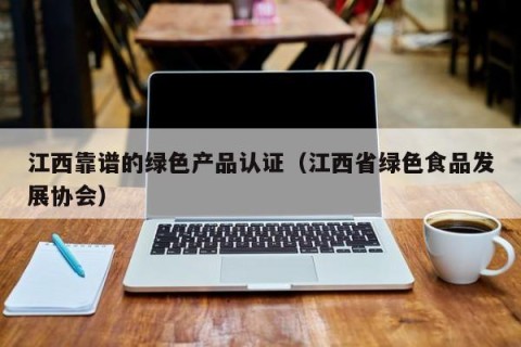 江西靠谱的绿色产品认证（江西省绿色食品发展协会）
