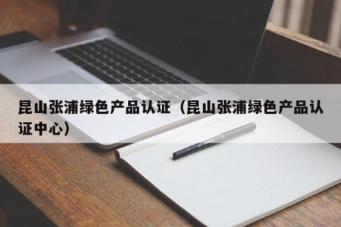 昆山张浦绿色产品认证（昆山张浦绿色产品认证中心）
