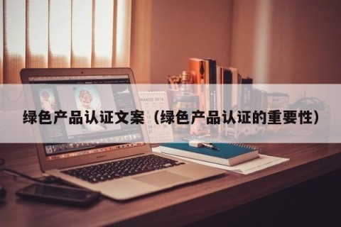 绿色产品认证文案（绿色产品认证的重要性）