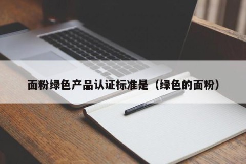 面粉绿色产品认证标准是（绿色的面粉）