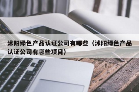 沭阳绿色产品认证公司有哪些（沭阳绿色产品认证公司有哪些项目）