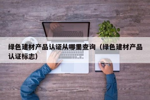 绿色建材产品认证从哪里查询（绿色建材产品认证标志）