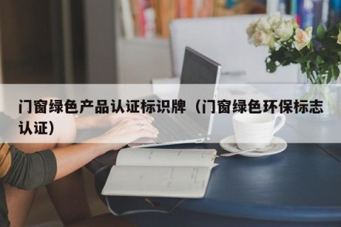 门窗绿色产品认证标识牌（门窗绿色环保标志认证）