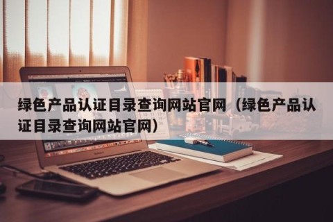 绿色产品认证目录查询网站官网（绿色产品认证目录查询网站官网）